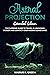 Astral Projection: The Supreme Guide to Travel in Unknown Worlds and Contact Your Missing Loved Ones – Extended Edition (The Mind Body Spirit Connection Book 6)