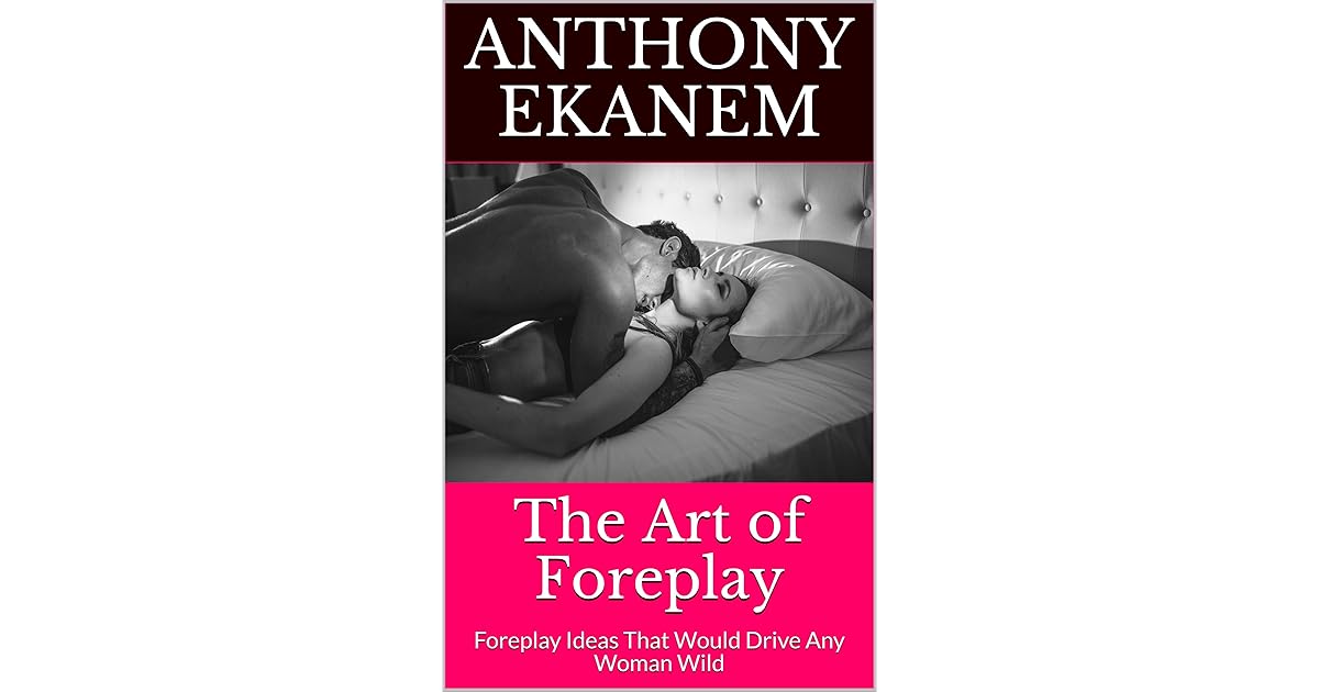 The Art of Foreplay Foreplay Ideas That Would Drive Any Woman Wild by
