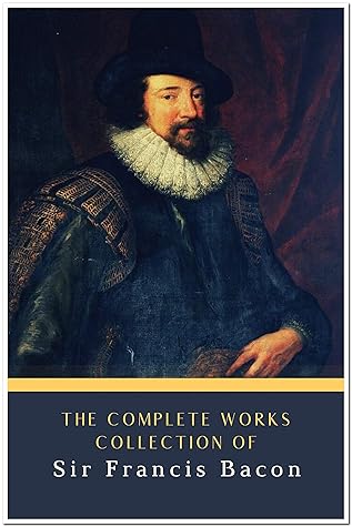 The Complete Works Collection of Sir Francis Bacon (Annotated): Collection Includes Essays by Francis Bacon, Ideal Commonwealths, The New Atlantis, The Advancement of Learning, And More