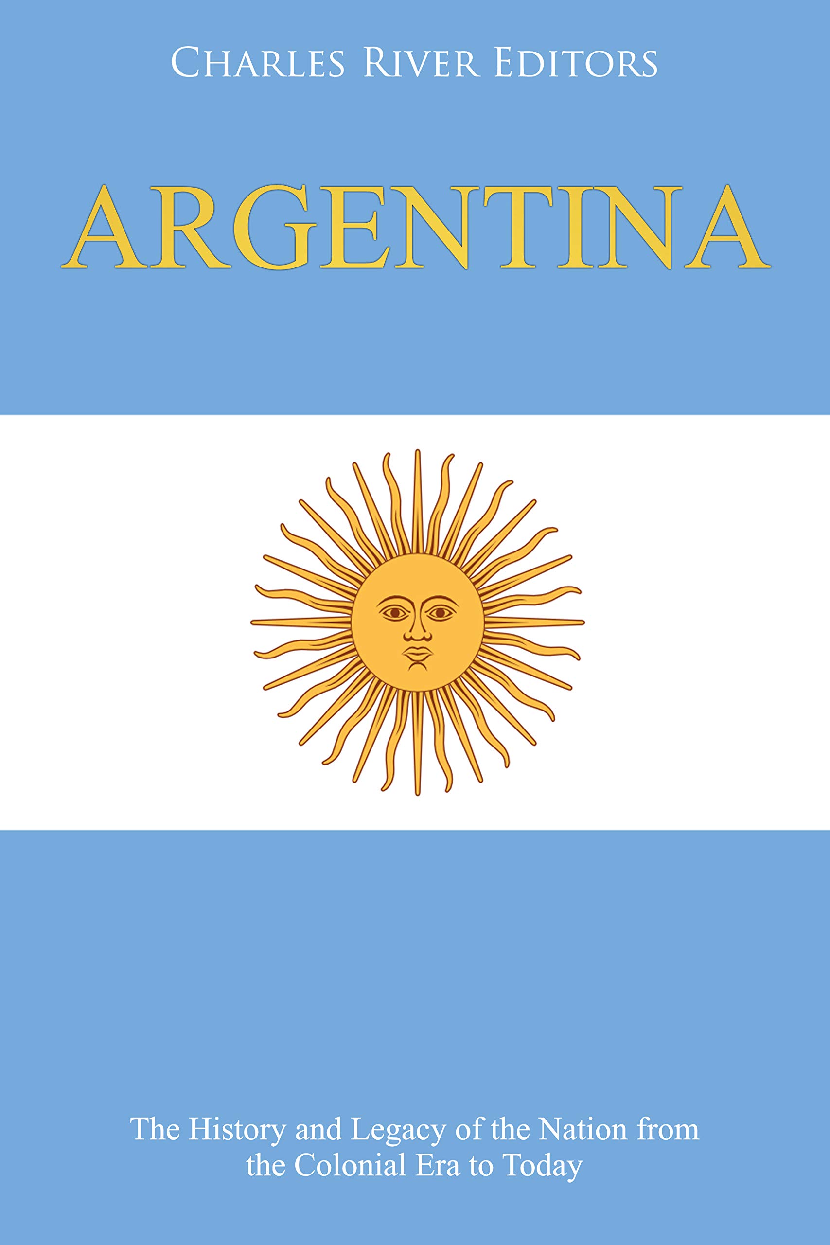 Argentina: The History and Legacy of the Nation from the Colonial Era to Today (Kindle Edition)
