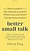 Better Small Talk: Talk to Anyone, Avoid Awkwardness, Generate Deep Conversations, and Make Real Friends