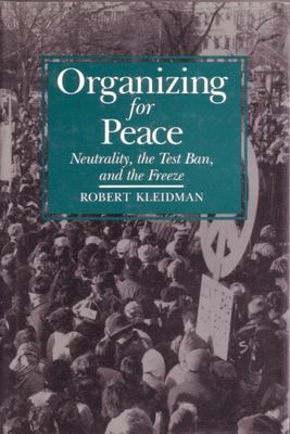 Organizing For Peace: Neutrality, the Test Ban, and the Freeze (Syracuse Studies on Peace and Conflict Resolution)
