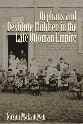 Orphans and Destitute Children in the Late Ottoman Empire (Gender, Culture, and Politics in the Middle East)