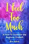 I Feel Too Much: A How-To Guide For The Beginner Empath