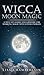 Wicca Moon Magic: A Wiccan's Guide and Grimoire for Working Magic with Lunar Energies