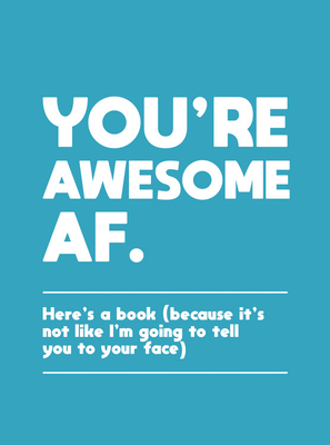 You're Awesome AF: Here's a Book (Because It's Not like I'm Going to Tell You to Your Face)
