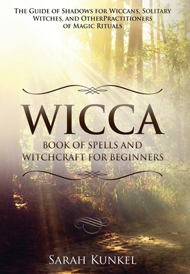 Wicca: Book of Spells and Witchcraft for Beginners The Guide of Shadows for Wiccans, Solitary Witches, and Other Practitioners of Magic Rituals