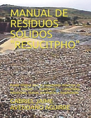 MANUAL DE RESIDUOS SÓLIDOS "RESUCITPHO": Planta integral para el tratamiento industrial de los residuos domésticos, comerciales, industriales, tóxicos, patológicos y hospitalarios. (Spanish Edition)