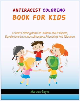 Antiracist Coloring Book For Kids: A Short Coloring Book for Children about Racism, Equality, One Love, Mutual Respect, Friendship and Tolerance