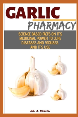 Garlic Pharmacy: Science Based Facts On Its Medicinal Power To Cure Diseases, Virus And It use