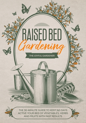 Raised Bed Gardening: The 30-Minute Guide to Keep 365 Days Active your Bed of Vegetables, Herbs and Fruits with Fast Results