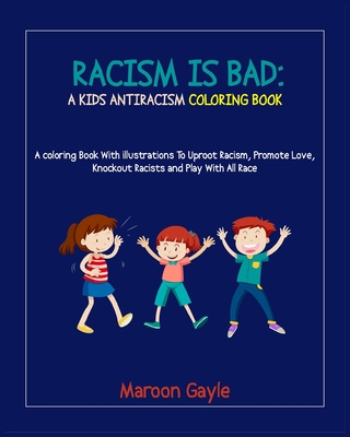 Racism Is Bad: A Kids Antiracism Coloring Book: A Coloring Book with Illustrations To Uproot Racism, Promote Love, Knockout Racists And Play With All Race