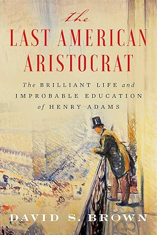 The Last American Aristocrat: The Brilliant Life and Improbable Education of Henry Adams