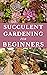 SUCCULENT GARDENING FOR BEGINNERS: The ultimate guide to choosing, growing and designing beautiful and long-lasting succulent flowers.