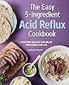 Easy 5-Ingredient Acid Reflux Cookbook: Fuss-free Recipes for Relief from GERD and LPR Easy 5-Ingredient Acid Reflux Cookbook: Fuss-free Recipes for Relief from GERD and LPR