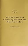 An Intuitive Guide to Connecting With The Earth Wherever You Live