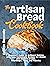 The Artisan Bread Cookbook: Beginner's Guide to Artisanal Baking with Easy Homemade Recipes for Classic and Modern Breads, Sourdough, Pizza, and Pastries (Artisan Cooking and Baking Book 3)