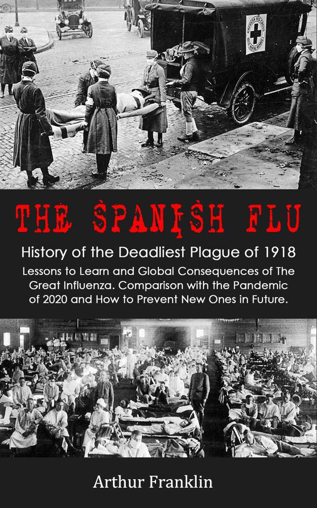 The Spanish Flu: History of the Deadliest Plague of 1918. Lessons to Learn and Global Consequences of The Great Influenza. Comparison with the Pandemic of 2020 and How to Prevent New Ones in Future (Kindle Edition)