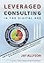 LEVERAGED CONSULTING IN THE DIGITAL AGE: How to Build and Grow a Successful Service Business in an Increasingly Competitive Marketplace