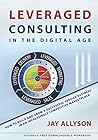 LEVERAGED CONSULTING IN THE DIGITAL AGE: How to Build and Grow a Successful Service Business in an Increasingly Competitive Marketplace LEVERAGED CONSULTING IN THE DIGITAL AGE: How to Build and Grow a Successful Service Business in an Increasingly Competitive Marketplace
