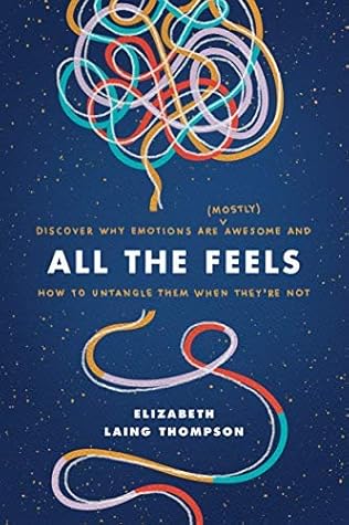All the Feels: Discover Why Emotions Are (Mostly) Awesome and How to Untangle Them When They’re Not