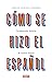 Cómo se hizo el español: La admirable historia de nuestra lengua (Spanish Edition)