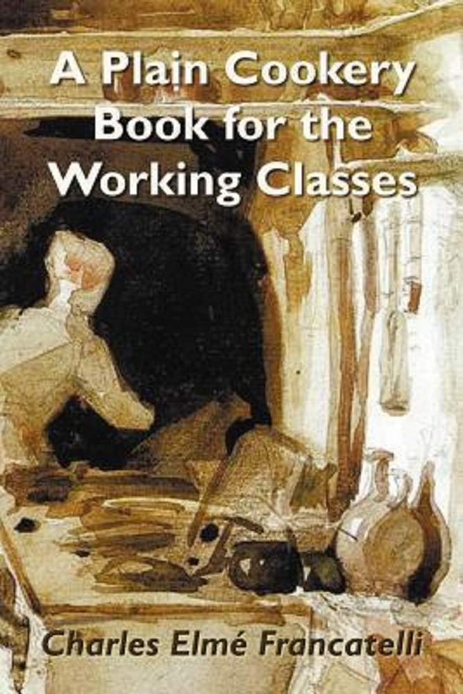 A Plain Cookery Book for the Working Classes by Charles Elmé Francatelli: (Illustrated Edition)