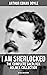I AM SHERLOCKED: The Complete Sherlock Holmes Collection - 60 Tales One Edition: Including An Intimate Study of Sherlock Holmes by Conan Doyle himself