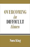 Overcoming in Difficult Times by Nora King