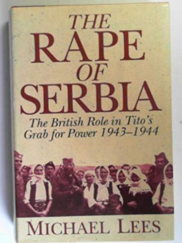 The Rape of Serbia: The British Role in Tito's Grab for Power 1943-1944