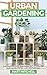 Urban Gardening: Learn Step-By-Step How To Grow In Container And Everything About Balcony And Vertical Gardening. Build Your Own Garden In Any City Apartment