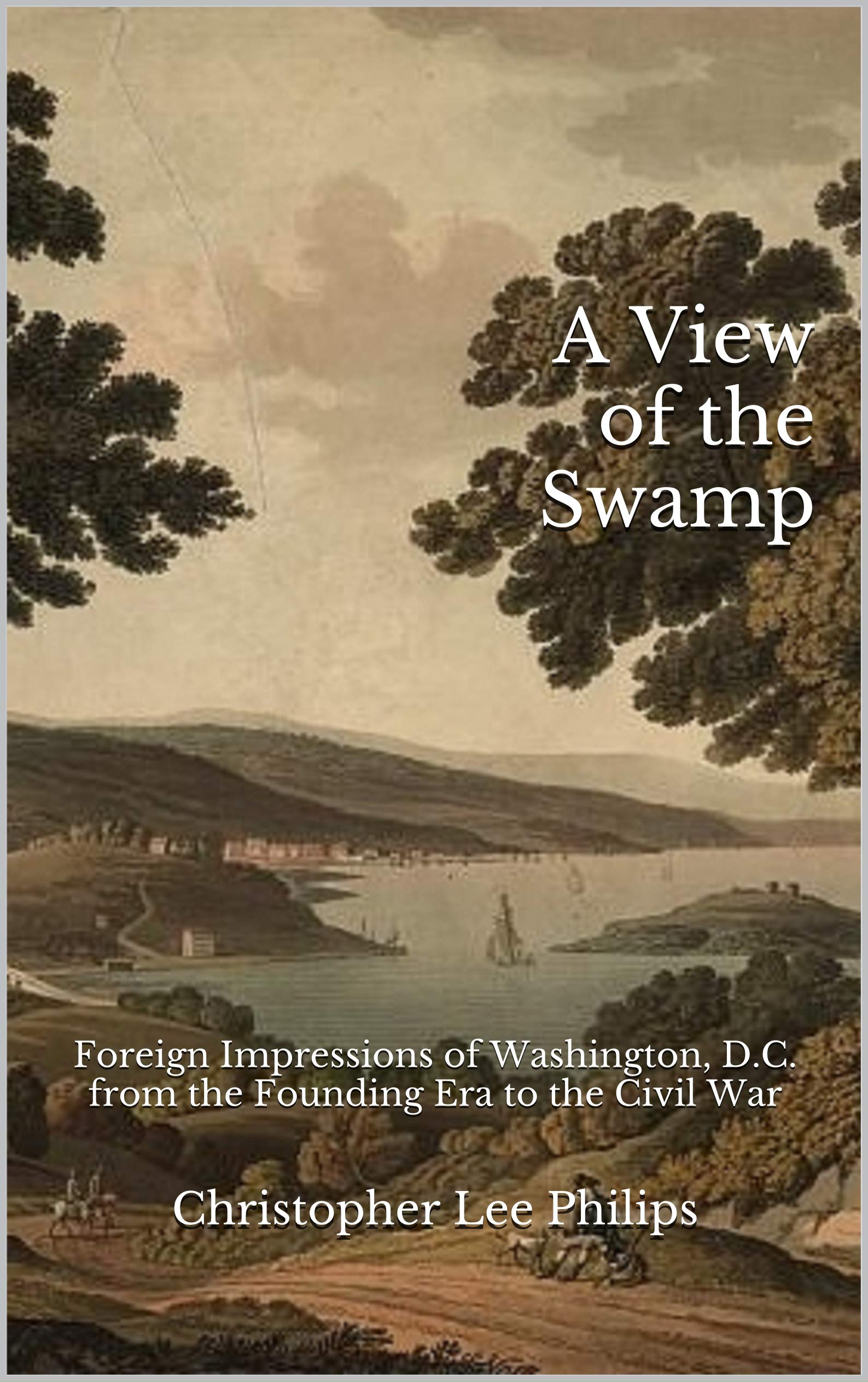 A View of the Swamp: Foreign Impressions of Washington, D.C. from the Founding Era to the Civil War (Kindle Edition)