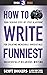 How to Write Funniest: Book Three of Your Serious Step-by-Step Blueprint for Creating Incredibly, Irresistibly, Successfully Hilarious Writing (How to Write Funny 3)