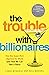 The Trouble with Billionaires: How the Super-Rich Hijacked the World (and How we Can Take It Back)