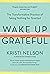 Wake Up Grateful The Transformative Practice of Taking Nothing for Granted by Kristi Nelson