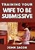 Training Your Wife To be Submissive by John Jacob