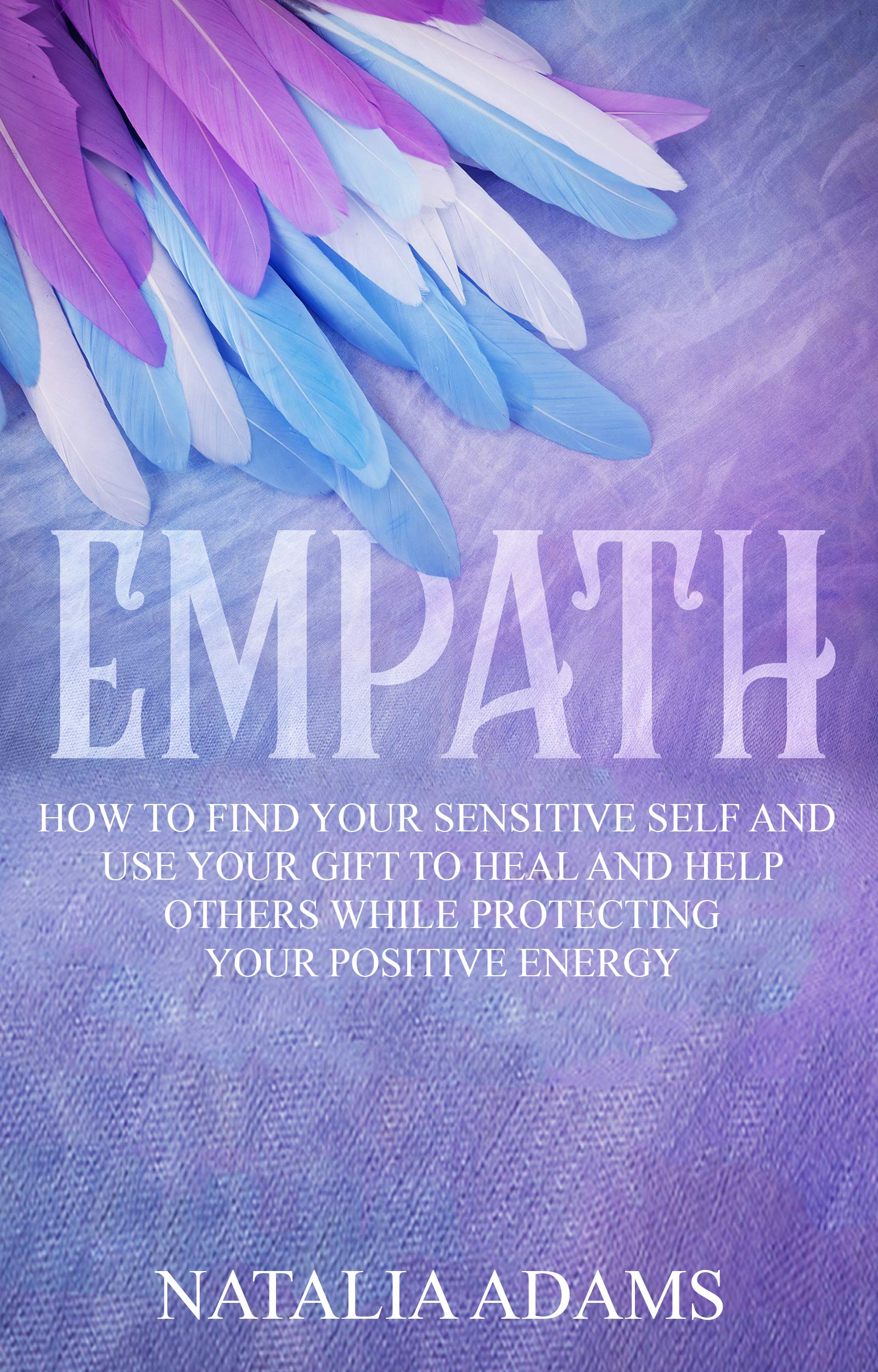Empath: How to Find Your Sensitive Self and Use Your Gift to Heal and Help Others While Protecting Your Positive Energy (Kindle Edition)