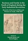 Business and Family in the North of England During the Early Industrial Revolution: Records of the Lives of Men and Women in Trade, 1788-1832 (Records of Social and Economic History, 60)