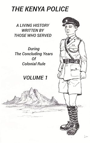 THE KENYA POLICE A LIVING HISTORY VOLUME 1: A Living History Written By Those Who Served During The Concluding Years Of Colonial Rule (Kenya Police Living History)