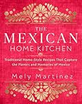 The Mexican Home Kitchen: Traditional Home-Style Recipes That Capture the Flavors and Memories of Mexico