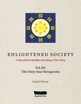 ENLIGHTENED SOCIETY A Shambhala Buddhist Reading of the Yijing: Volume III, The Sixty-four Hexagrams