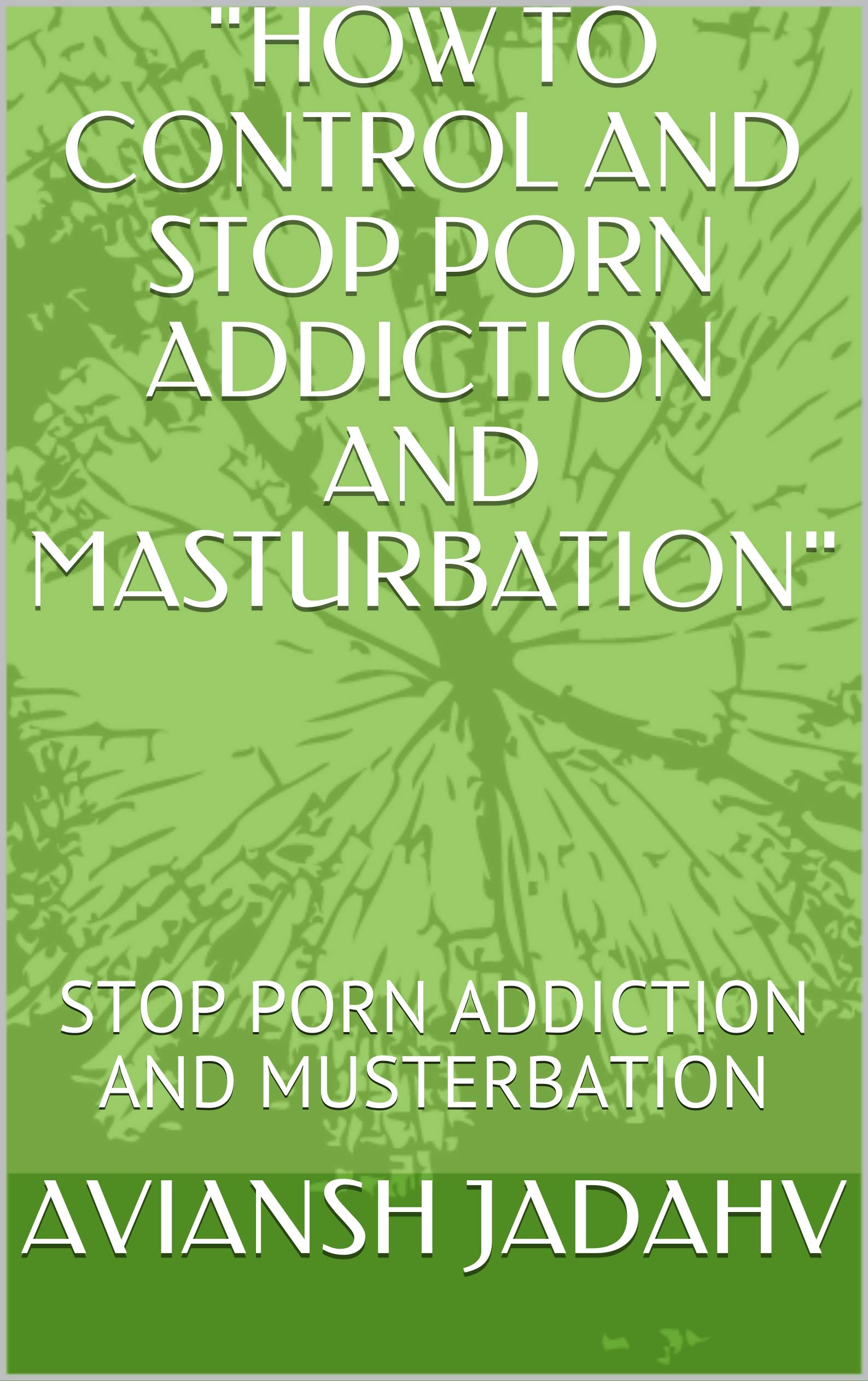 "HOW TO CONTROL AND STOP PORN ADDICTION AND MASTURBATION": STOP PORN ADDICTION AND MUSTERBATION (Kindle Edition)