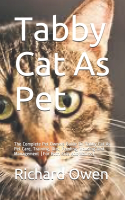 Tabby Cat As Pet: The Complete Pet Owners Guide On Tabby Cat As Pet Care, Training, Diet, Feeding, Housing And Management (For Both Kids And Adults)