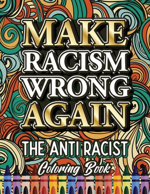 MAKE RACISM WRONG AGAIN: The Anti Racist Coloring Book For Kids, Teens and Adults (Black Lives Matter)