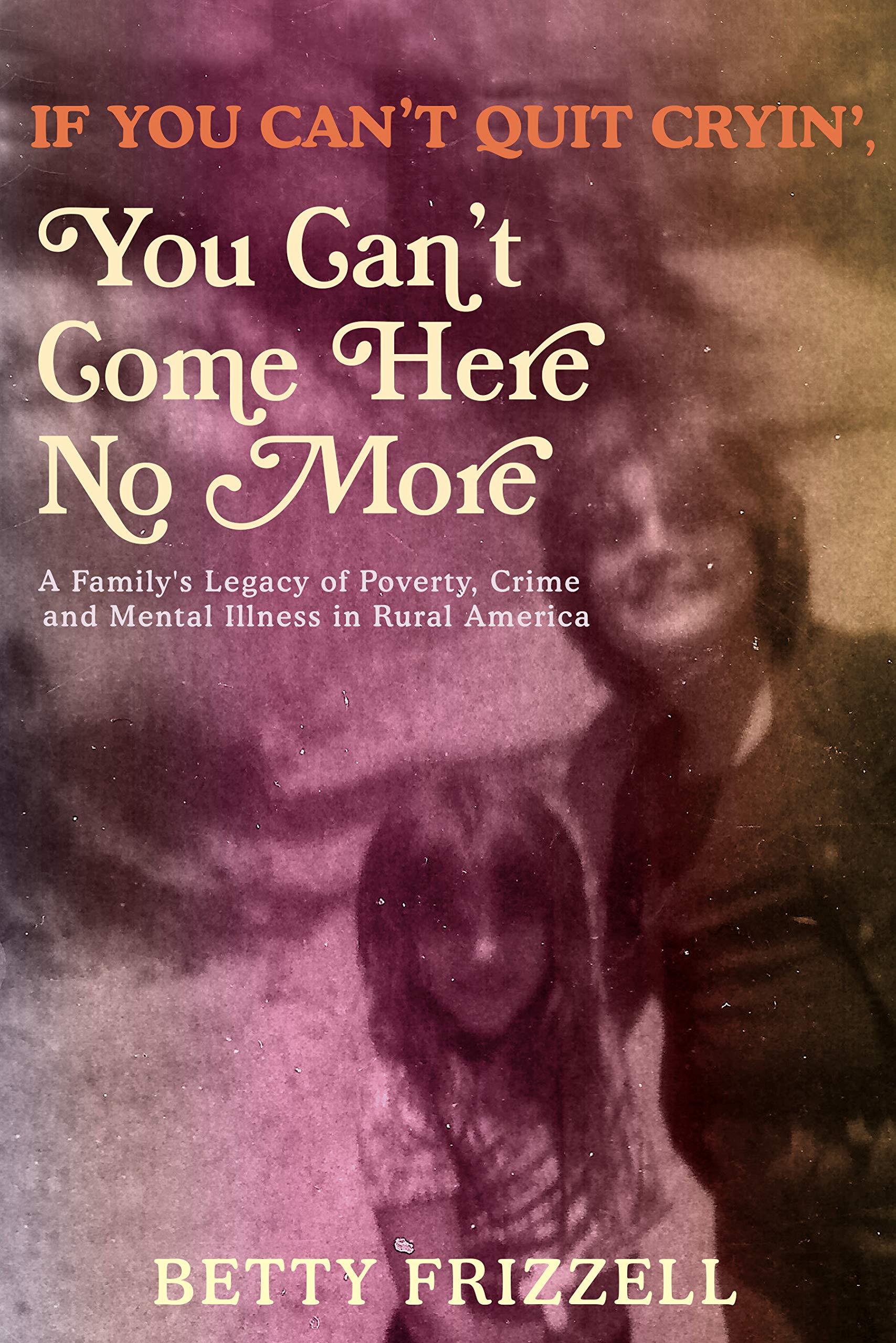 If You Can't Quit Cryin' You Can't Come Here No More: A Family's Legacy of Poverty, Crime and Mental Illness in Rural America