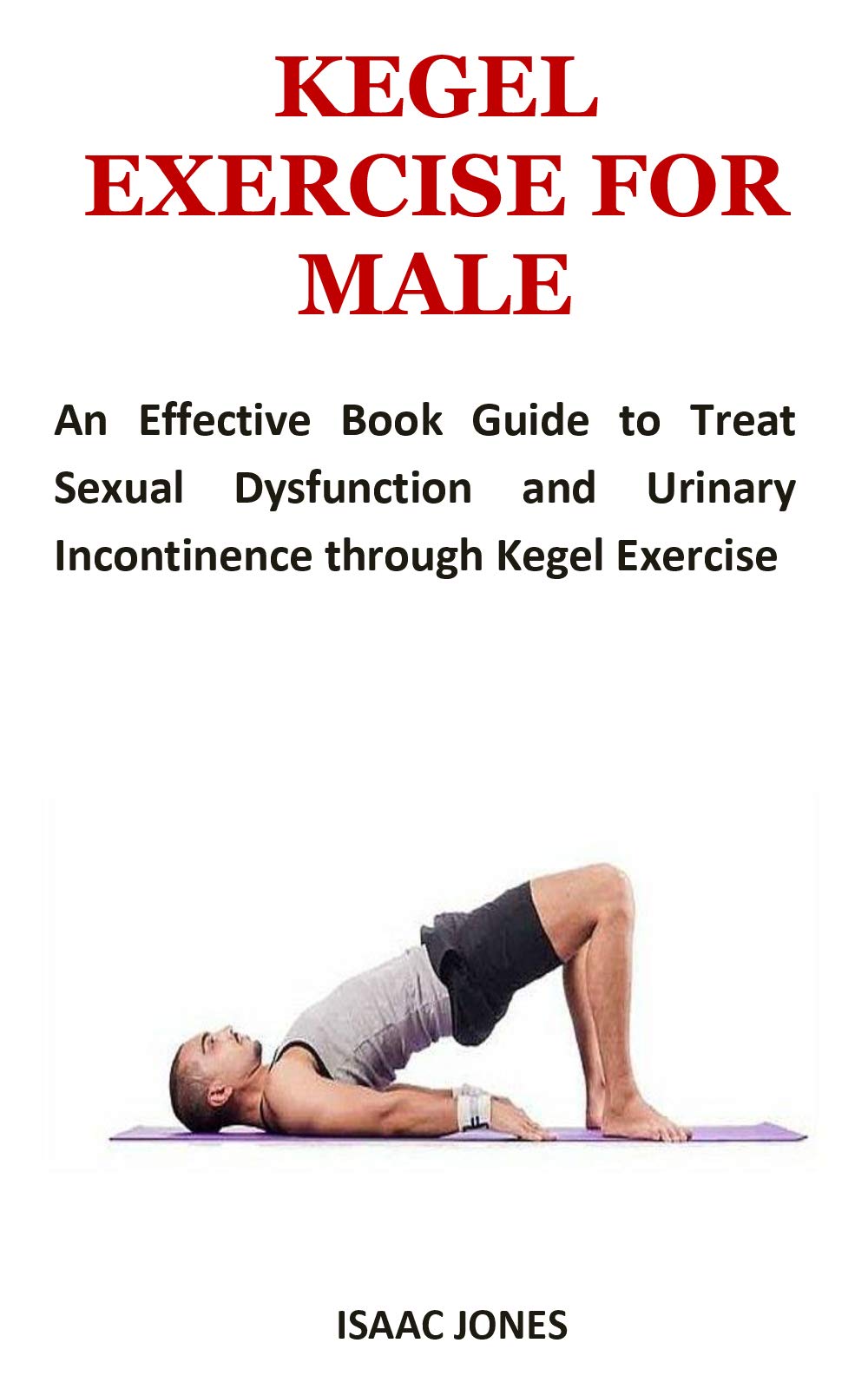 KEGEL EXERCISE FOR MALE: An Effective Book Guide to Treat Sexual Dysfunction and Urinary Incontinence through Kegel Exercise (Kindle Edition)