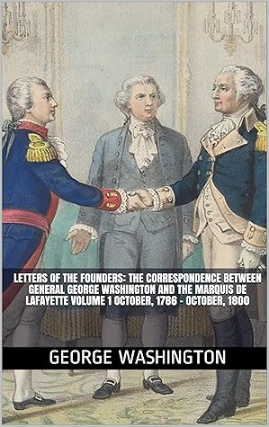Letters of the Founders: The Correspondence between General George Washington and the Marquis de Lafayette Volume 1 October, 1786 – October, 1800