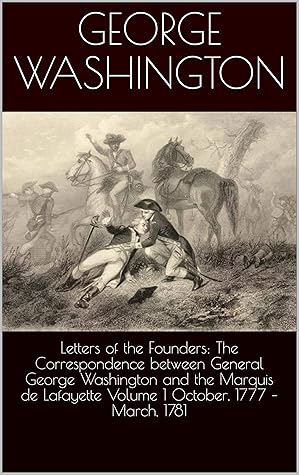 Letters of the Founders: The Correspondence between General George Washington and the Marquis de Lafayette Volume 1 October, 1777 – March, 1781