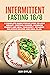 Intermittent Fasting 16/8: A Complete Guide Step by Step to Lose Weight, Control Hunger, Increase Energy and Heal Your Body. Includes Delicious Recipes and Meal Plan.