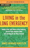 Living in the Long Emergency: Global Crisis, the Failure of the Futurists, and the Early Adapters Who Are Showing Us the Way Forward